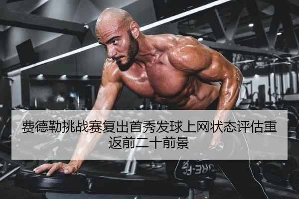 费德勒挑战赛复出首秀发球上网状态评估重返前二十前景